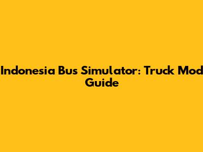 Indonesia Bus Simulator: Truck Mod Guide