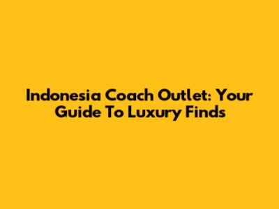Indonesia Coach Outlet: Your Guide To Luxury Finds
