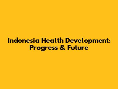 Indonesia Health Development: Progress & Future