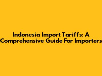 Indonesia Import Tariffs: A Comprehensive Guide For Importers