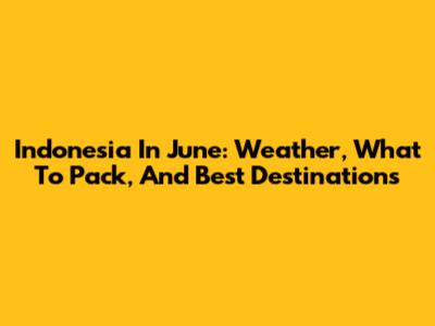 Indonesia In June: Weather, What To Pack, And Best Destinations