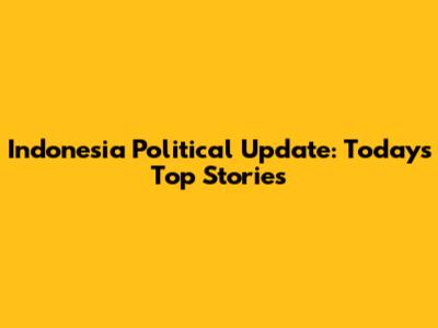 Indonesia Political Update: Today's Top Stories