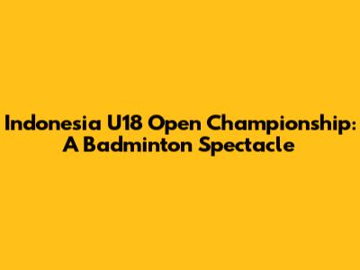 Indonesia U18 Open Championship: A Badminton Spectacle