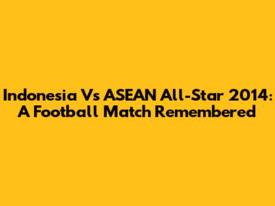 Indonesia Vs ASEAN All-Star 2014: A Football Match Remembered
