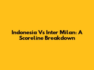 Indonesia Vs Inter Milan: A Scoreline Breakdown