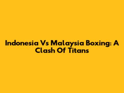 Indonesia Vs Malaysia Boxing: A Clash Of Titans