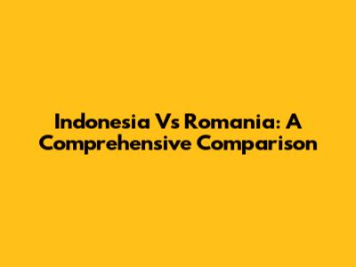 Indonesia Vs Romania: A Comprehensive Comparison