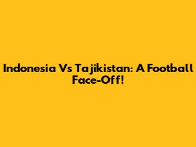 Indonesia Vs Tajikistan: A Football Face-Off!