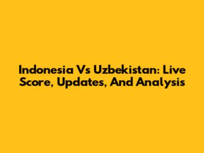 Indonesia Vs Uzbekistan: Live Score, Updates, And Analysis