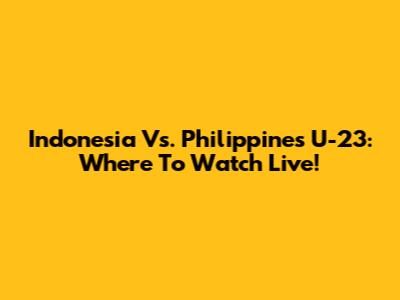 Indonesia Vs. Philippines U-23: Where To Watch Live!
