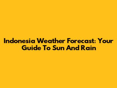 Indonesia Weather Forecast: Your Guide To Sun And Rain