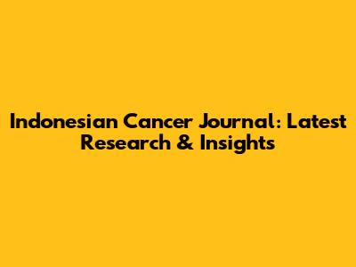 Indonesian Cancer Journal: Latest Research & Insights