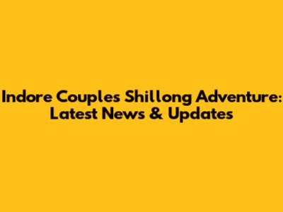Indore Couple's Shillong Adventure: Latest News & Updates