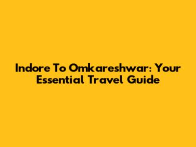 Indore To Omkareshwar: Your Essential Travel Guide