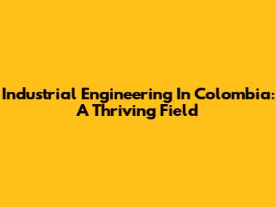 Industrial Engineering In Colombia: A Thriving Field