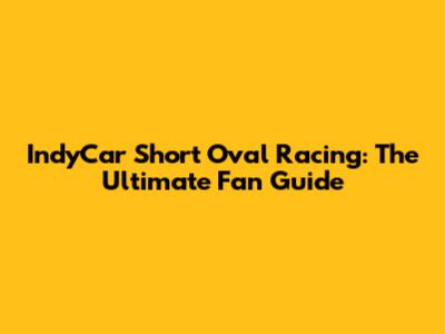 IndyCar Short Oval Racing: The Ultimate Fan Guide