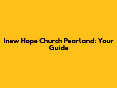 Inew Hope Church Pearland: Your Guide