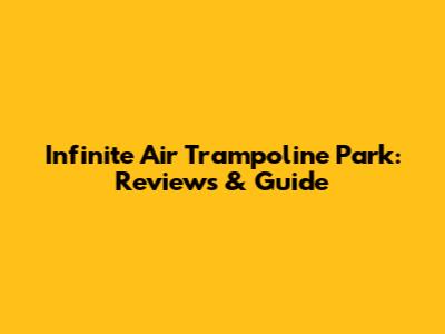 Infinite Air Trampoline Park: Reviews & Guide