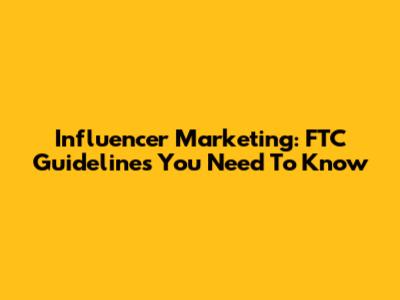 Influencer Marketing: FTC Guidelines You Need To Know