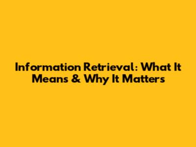 Information Retrieval: What It Means & Why It Matters