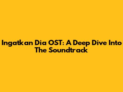 Ingatkan Dia OST: A Deep Dive Into The Soundtrack