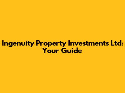 Ingenuity Property Investments Ltd: Your Guide