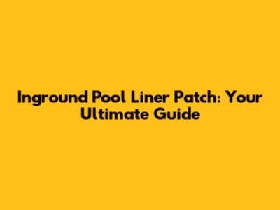 Inground Pool Liner Patch: Your Ultimate Guide