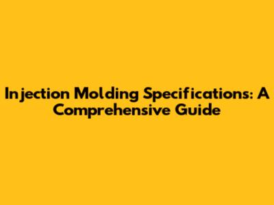 Injection Molding Specifications: A Comprehensive Guide