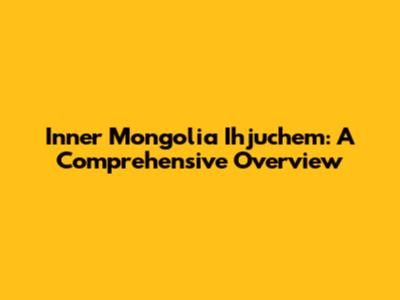 Inner Mongolia Ihjuchem: A Comprehensive Overview