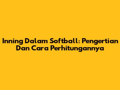 Inning Dalam Softball: Pengertian Dan Cara Perhitungannya