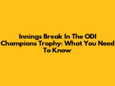 Innings Break In The ODI Champions Trophy: What You Need To Know