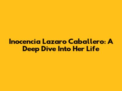Inocencia Lazaro Caballero: A Deep Dive Into Her Life