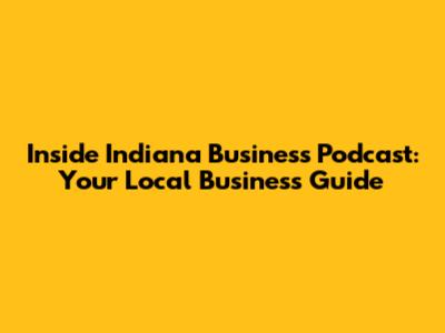 Inside Indiana Business Podcast: Your Local Business Guide