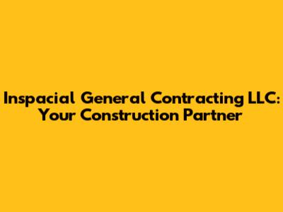 Inspacial General Contracting LLC: Your Construction Partner