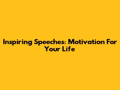 Inspiring Speeches: Motivation For Your Life
