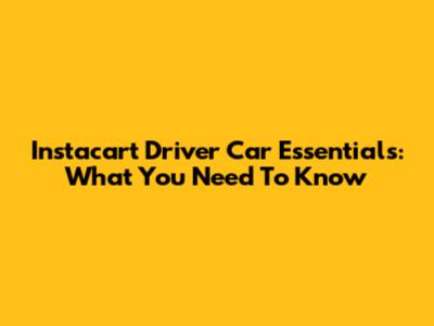 Instacart Driver Car Essentials: What You Need To Know
