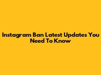Instagram Ban Latest Updates You Need To Know
