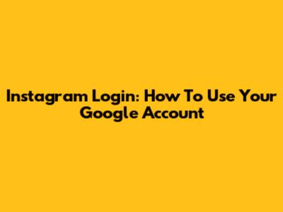 Instagram Login: How To Use Your Google Account