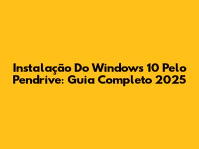 Instalação Do Windows 10 Pelo Pendrive: Guia Completo 2025