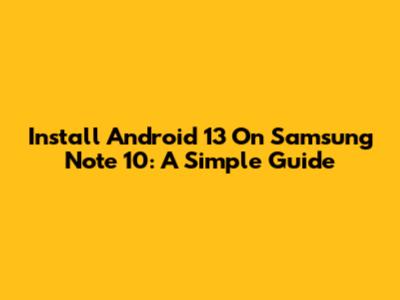 Install Android 13 On Samsung Note 10: A Simple Guide