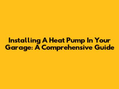 Installing A Heat Pump In Your Garage: A Comprehensive Guide