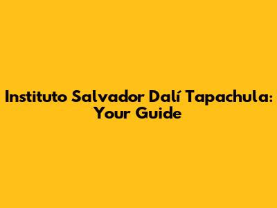 Instituto Salvador Dalí Tapachula: Your Guide