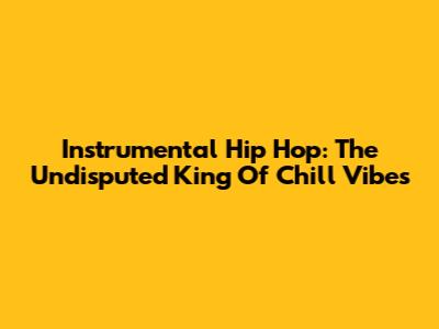 Instrumental Hip Hop: The Undisputed King Of Chill Vibes
