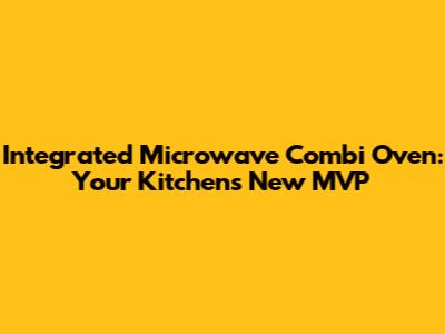 Integrated Microwave Combi Oven: Your Kitchen's New MVP