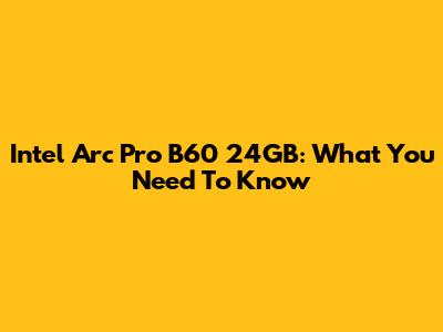 Intel Arc Pro B60 24GB: What You Need To Know