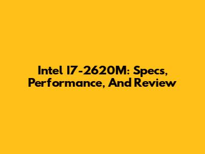 Intel I7-2620M: Specs, Performance, And Review