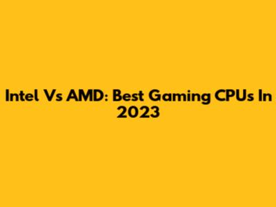 Intel Vs AMD: Best Gaming CPUs In 2023