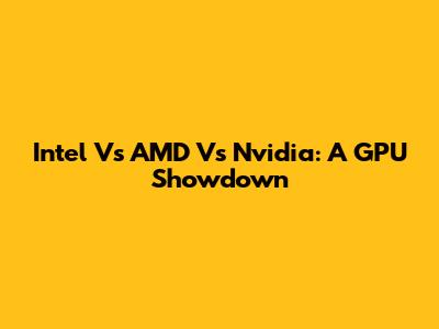 Intel Vs AMD Vs Nvidia: A GPU Showdown