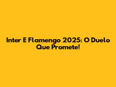 Inter E Flamengo 2025: O Duelo Que Promete!