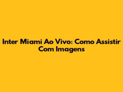 Inter Miami Ao Vivo: Como Assistir Com Imagens